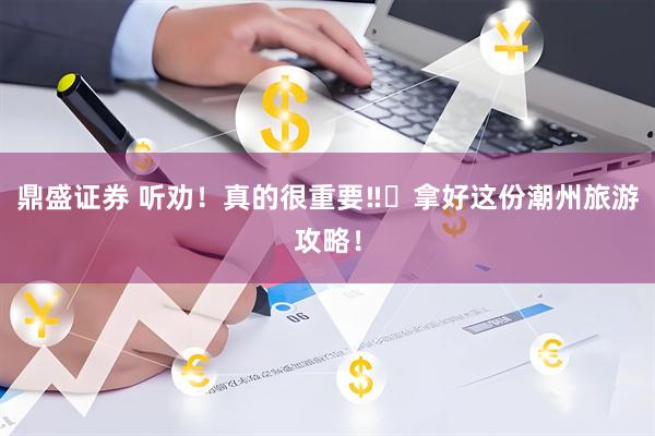鼎盛证券 听劝！真的很重要‼️拿好这份潮州旅游攻略！