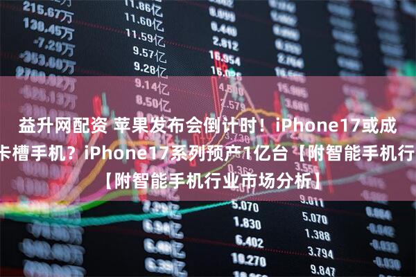 益升网配资 苹果发布会倒计时！iPhone17或成国内首款无卡槽手机？iPhone17系列预产1亿台【附智能手机行业市场分析】