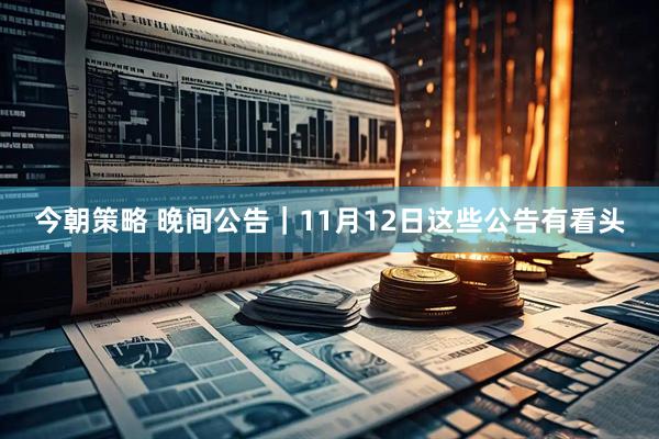 今朝策略 晚间公告｜11月12日这些公告有看头