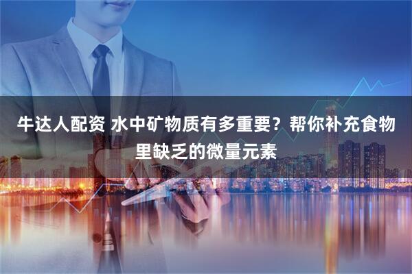 牛达人配资 水中矿物质有多重要？帮你补充食物里缺乏的微量元素