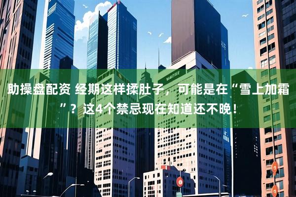 助操盘配资 经期这样揉肚子，可能是在“雪上加霜”？这4个禁忌现在知道还不晚！