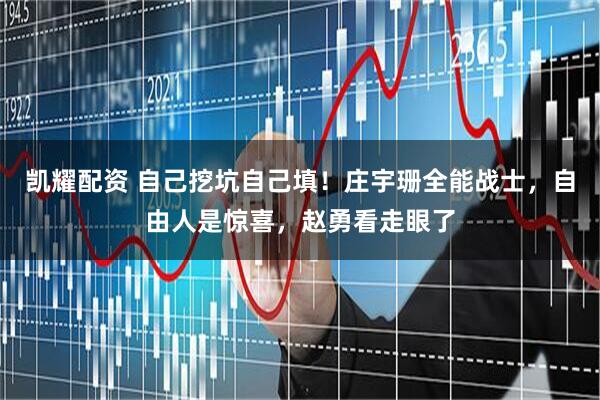 凯耀配资 自己挖坑自己填！庄宇珊全能战士，自由人是惊喜，赵勇看走眼了