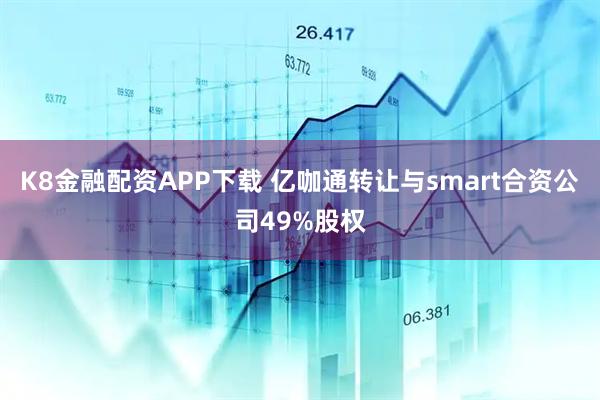 K8金融配资APP下载 亿咖通转让与smart合资公司49%股权