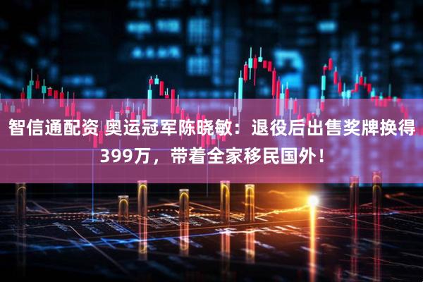 智信通配资 奥运冠军陈晓敏：退役后出售奖牌换得399万，带着全家移民国外！