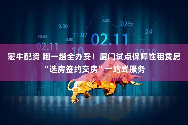 宏牛配资 跑一趟全办妥！厦门试点保障性租赁房“选房签约交房”一站式服务