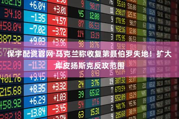 保宇配资官网 乌克兰称收复第聂伯罗失地!扩大库皮扬斯克反攻范围