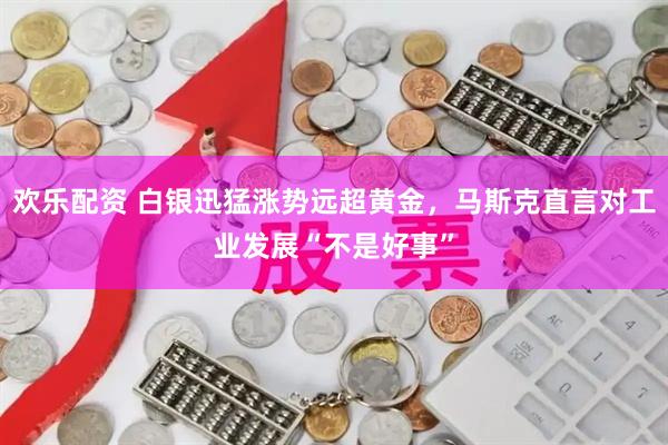 欢乐配资 白银迅猛涨势远超黄金，马斯克直言对工业发展“不是好事”