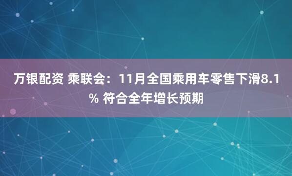 万银配资 乘联会：11月全国乘用车零售下滑8.1% 符合全年增长预期