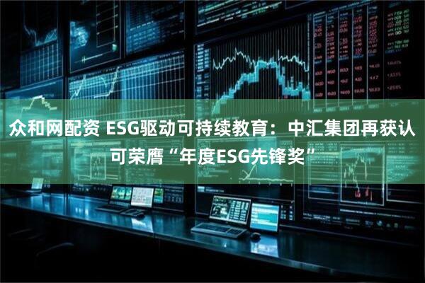 众和网配资 ESG驱动可持续教育：中汇集团再获认可荣膺“年度ESG先锋奖”