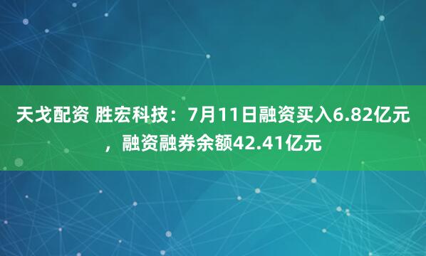 天戈配资 胜宏科技：7月11日融资买入6.82亿元，融资融券余额42.41亿元
