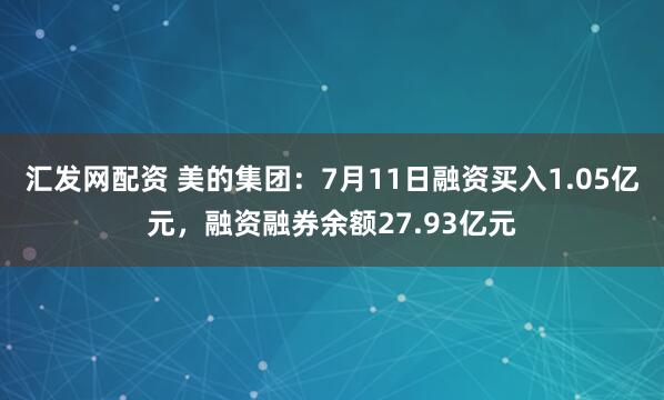 汇发网配资 美的集团：7月11日融资买入1.05亿元，融资融券余额27.93亿元