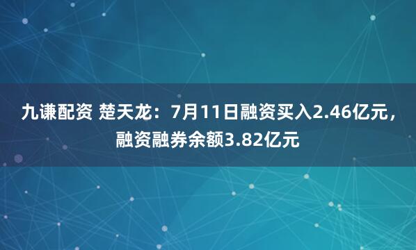 九谦配资 楚天龙：7月11日融资买入2.46亿元，融资融券余额3.82亿元