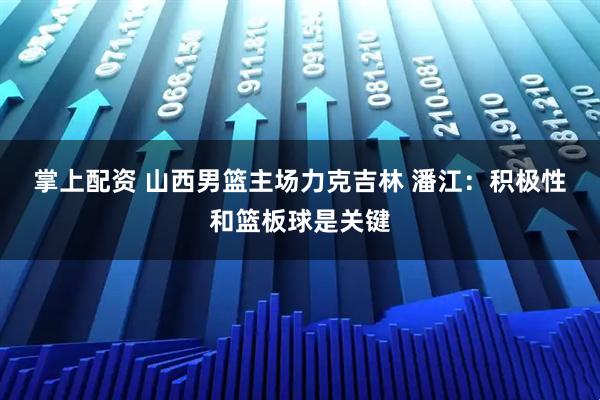 掌上配资 山西男篮主场力克吉林 潘江：积极性和篮板球是关键