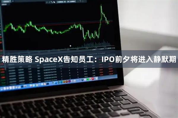 精胜策略 SpaceX告知员工：IPO前夕将进入静默期